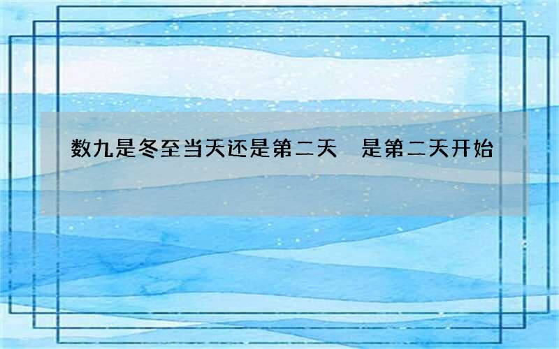 数九是冬至当天还是第二天 是第二天开始
